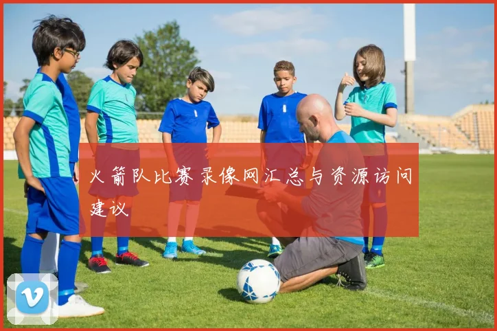 火箭队比赛录像网汇总与资源访问建议