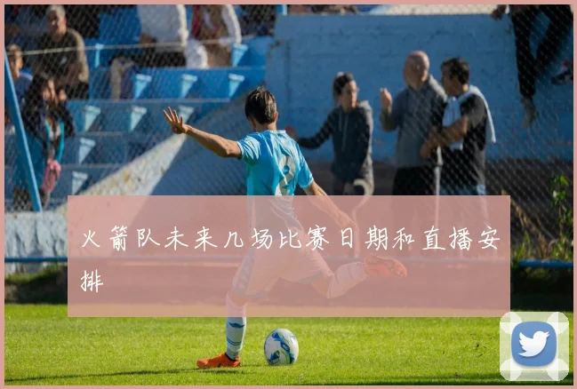 火箭队未来几场比赛日期和直播安排