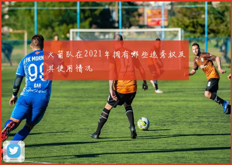 火箭队在2021年拥有哪些选秀权及其使用情况