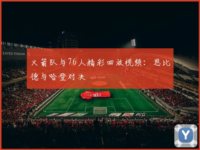 火箭队与76人精彩回放视频：恩比德与哈登对决