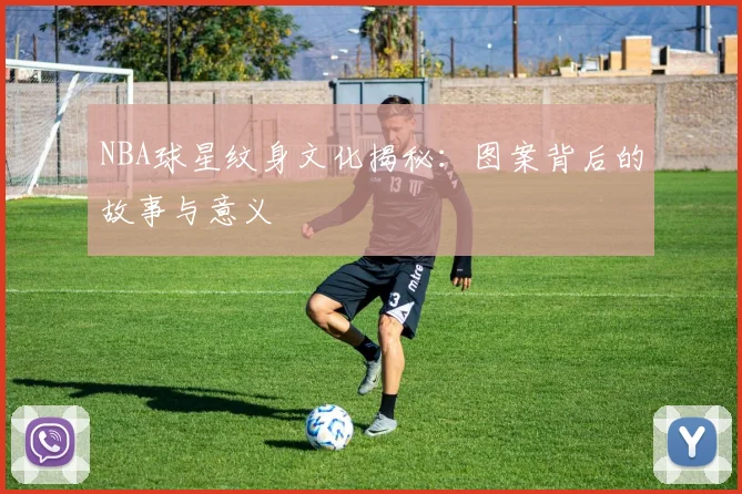 NBA球星纹身文化揭秘：图案背后的故事与意义