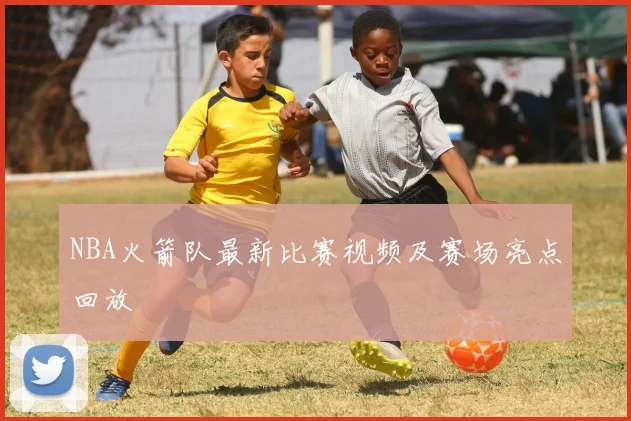 NBA火箭队最新比赛视频及赛场亮点回放
