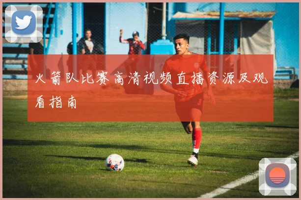 火箭队比赛高清视频直播资源及观看指南