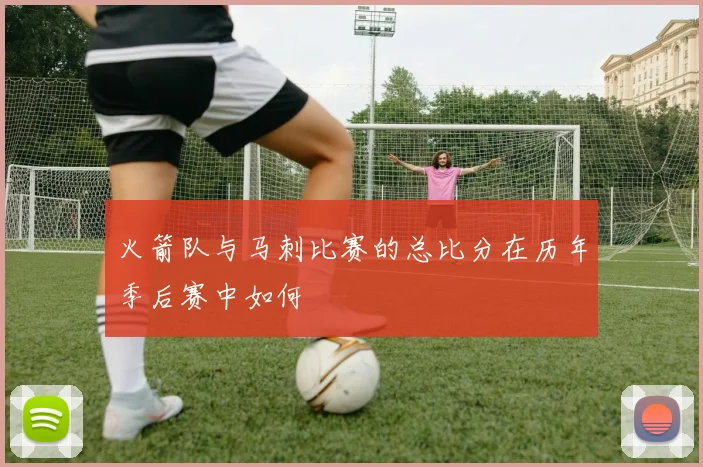 火箭队与马刺比赛的总比分在历年季后赛中如何