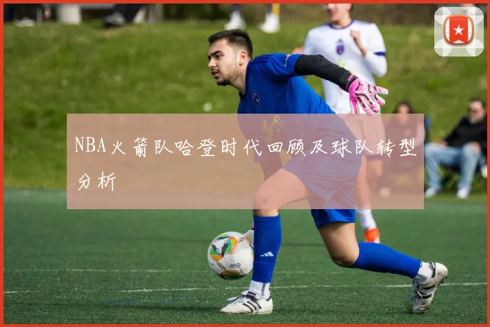 NBA火箭队哈登时代回顾及球队转型分析