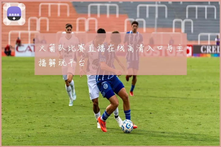 火箭队比赛直播在线高清入口与主播解说平台