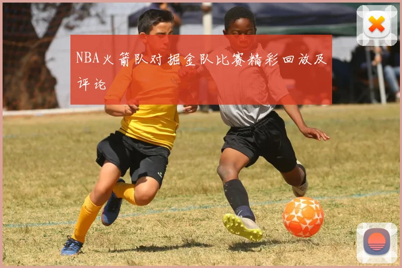 NBA火箭队对掘金队比赛精彩回放及评论
