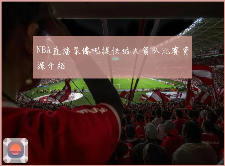 NBA直播录像吧提供的火箭队比赛资源介绍