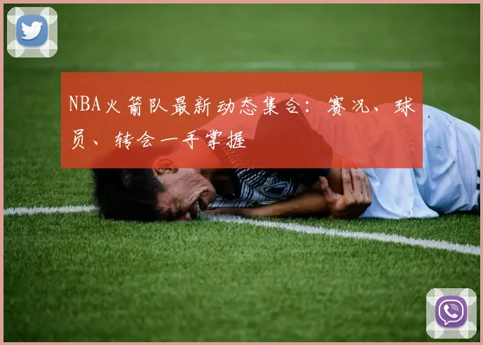 NBA火箭队最新动态集合：赛况、球员、转会一手掌握