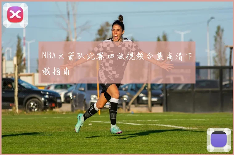 NBA火箭队比赛回放视频合集高清下载指南